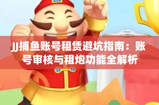 JJ捕鱼账号租赁避坑指南：账号审核与租炮功能全解析
