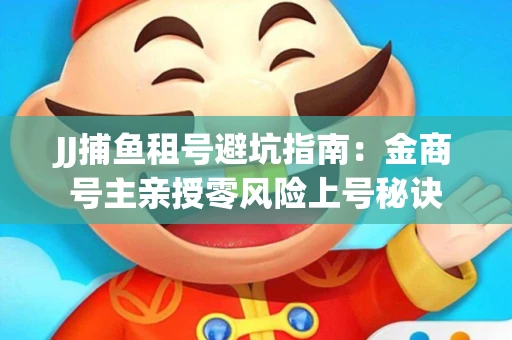JJ捕鱼租号避坑指南：金商号主亲授零风险上号秘诀