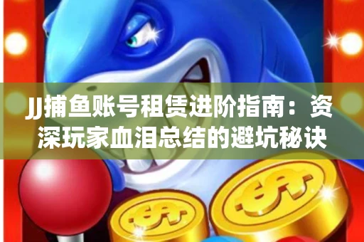 JJ捕鱼账号租赁进阶指南：资深玩家血泪总结的避坑秘诀