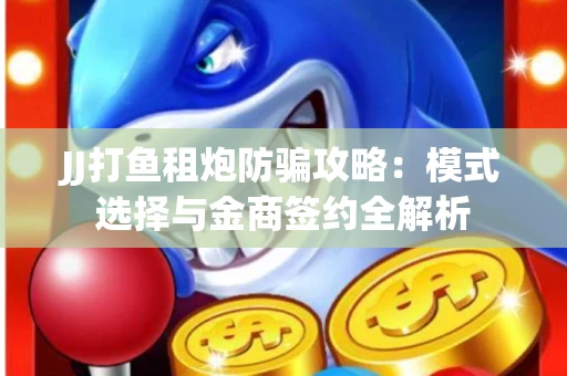 JJ打鱼租炮防骗攻略：模式选择与金商签约全解析