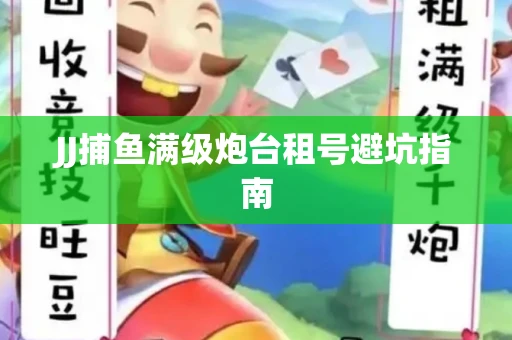 JJ捕鱼满级炮台租号避坑指南