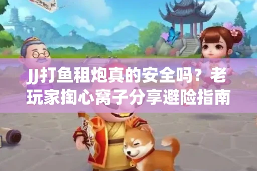 JJ打鱼租炮真的安全吗？老玩家掏心窝子分享避险指南