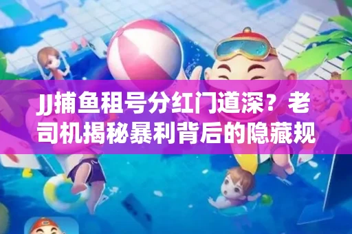 JJ捕鱼租号分红门道深？老司机揭秘暴利背后的隐藏规则