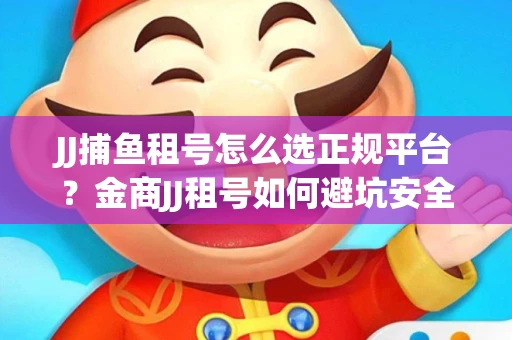JJ捕鱼租号怎么选正规平台？金商JJ租号如何避坑安全交易？
