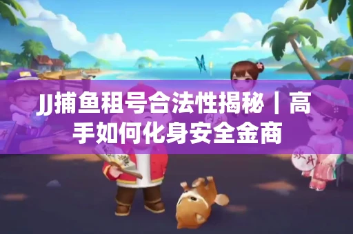 JJ捕鱼租号合法性揭秘｜高手如何化身安全金商