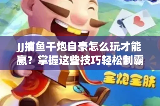 JJ捕鱼千炮自豪怎么玩才能赢？掌握这些技巧轻松制霸