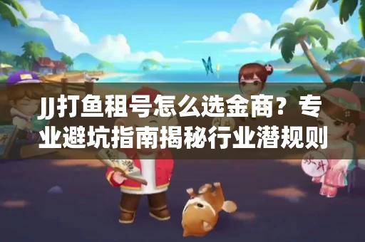 JJ打鱼租号怎么选金商？专业避坑指南揭秘行业潜规则