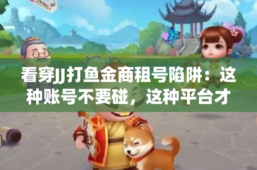 看穿JJ打鱼金商租号陷阱：这种账号不要碰，这种平台才靠谱